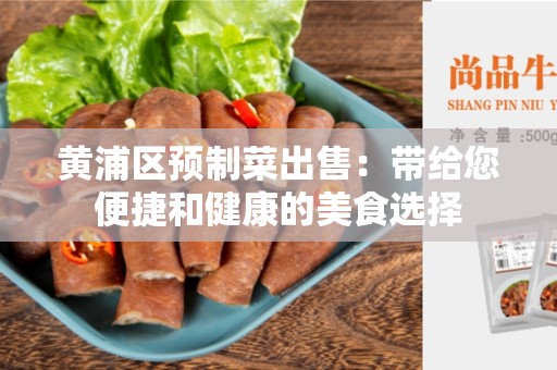 黄浦区预制菜出售：带给您便捷和健康的美食选择