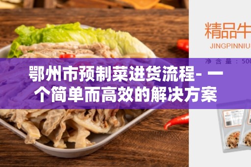 鄂州市预制菜进货流程- 一个简单而高效的解决方案