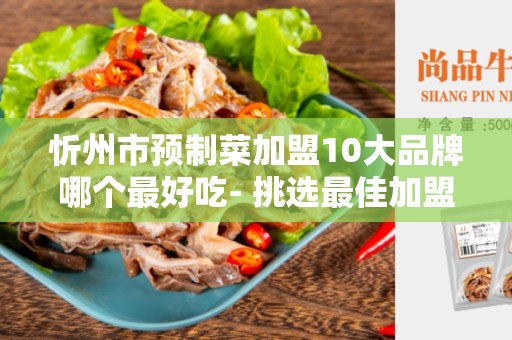 忻州市预制菜加盟10大品牌哪个最好吃- 挑选最佳加盟品牌的五个要点