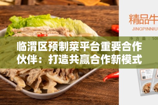 临渭区预制菜平台重要合作伙伴：打造共赢合作新模式