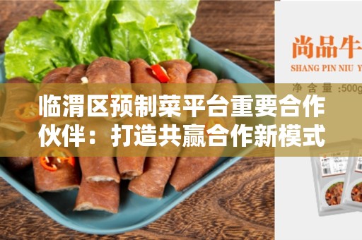 临渭区预制菜平台重要合作伙伴：打造共赢合作新模式