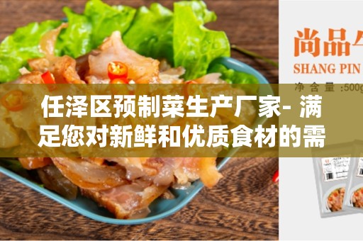 任泽区预制菜生产厂家- 满足您对新鲜和优质食材的需求
