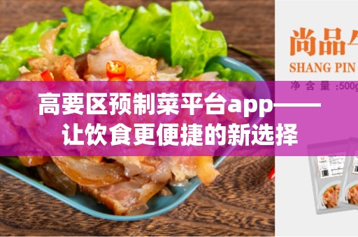 高要区预制菜平台app——让饮食更便捷的新选择