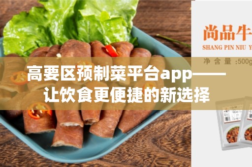 高要区预制菜平台app——让饮食更便捷的新选择
