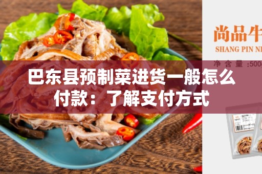 巴东县预制菜进货一般怎么付款：了解支付方式
