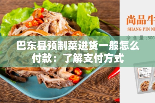 巴东县预制菜进货一般怎么付款：了解支付方式