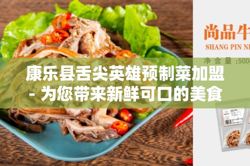 康乐县舌尖英雄预制菜加盟- 为您带来新鲜可口的美食体验