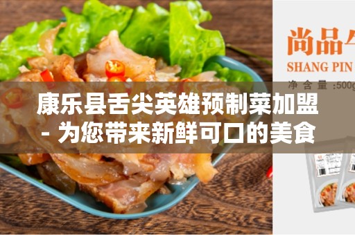 康乐县舌尖英雄预制菜加盟- 为您带来新鲜可口的美食体验