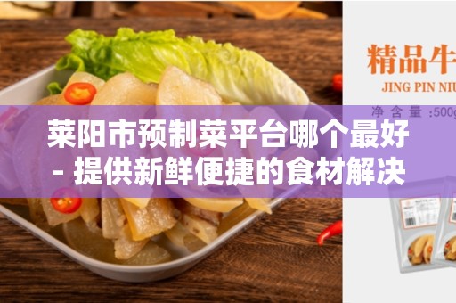 莱阳市预制菜平台哪个最好- 提供新鲜便捷的食材解决方案