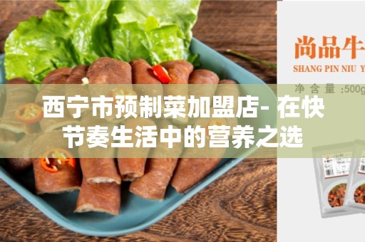 西宁市预制菜加盟店- 在快节奏生活中的营养之选