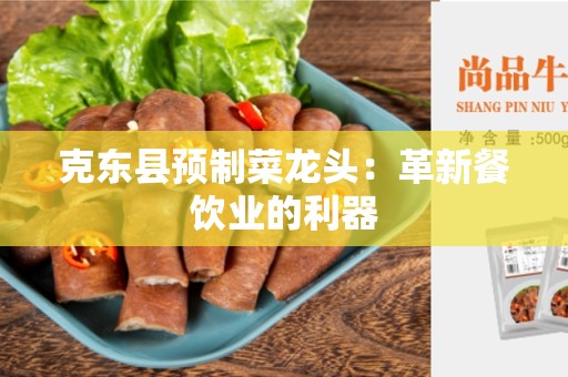 克东县预制菜龙头：革新餐饮业的利器