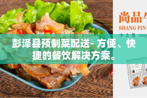 彭泽县预制菜配送- 方便、快捷的餐饮解决方案。