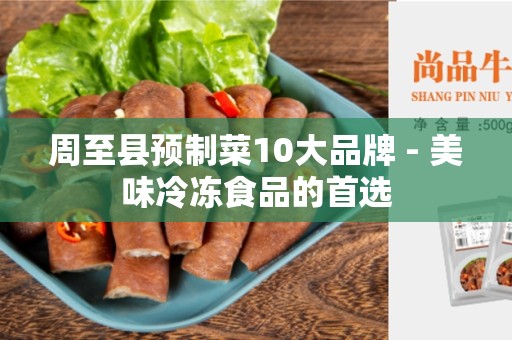 周至县预制菜10大品牌 - 美味冷冻食品的首选