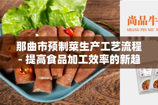 那曲市预制菜生产工艺流程- 提高食品加工效率的新趋势