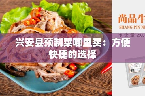 兴安县预制菜哪里买：方便快捷的选择