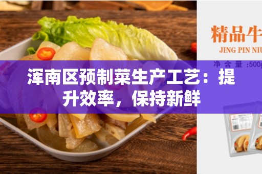 浑南区预制菜生产工艺：提升效率，保持新鲜