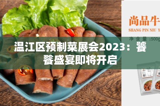 温江区预制菜展会2023：饕餮盛宴即将开启