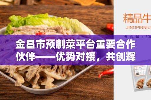 金昌市预制菜平台重要合作伙伴——优势对接，共创辉煌