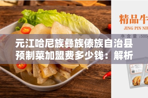 元江哈尼族彝族傣族自治县预制菜加盟费多少钱：解析加盟费用和机会