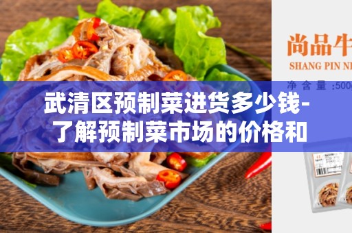 武清区预制菜进货多少钱- 了解预制菜市场的价格和选择