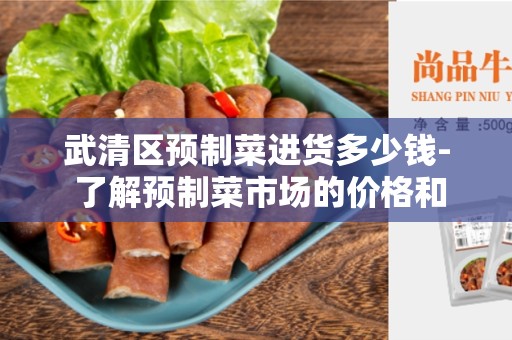武清区预制菜进货多少钱- 了解预制菜市场的价格和选择