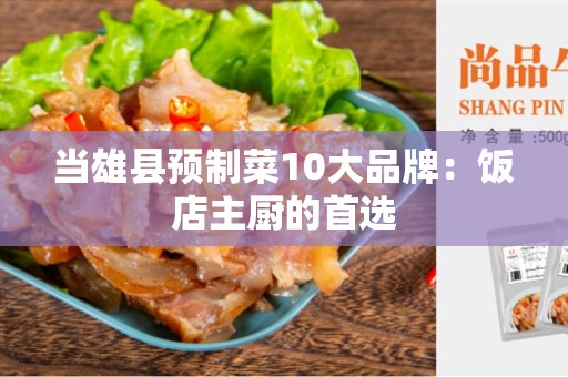 当雄县预制菜10大品牌：饭店主厨的首选
