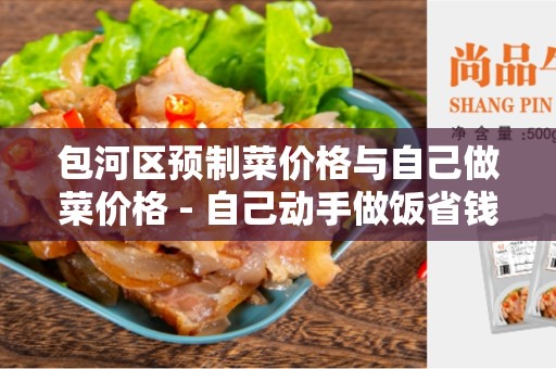 包河区预制菜价格与自己做菜价格 - 自己动手做饭省钱实惠