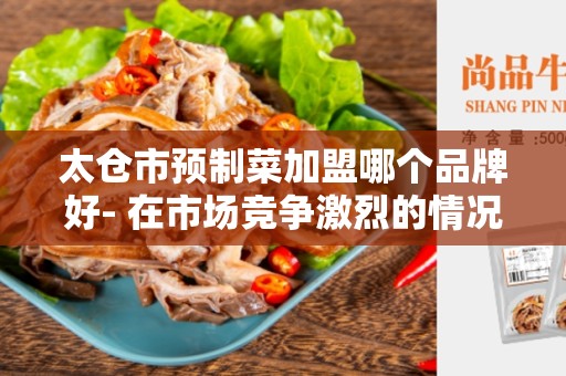 太仓市预制菜加盟哪个品牌好- 在市场竞争激烈的情况下，选择哪个品牌？
