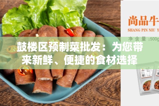 鼓楼区预制菜批发：为您带来新鲜、便捷的食材选择