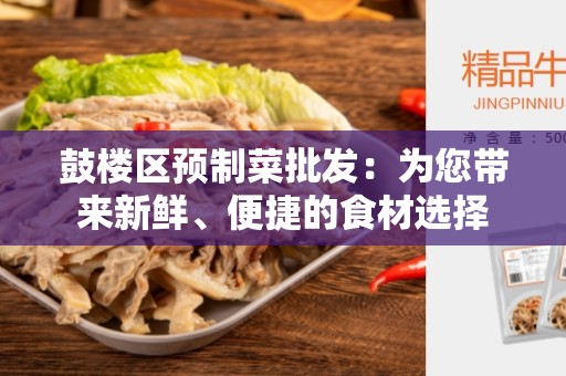 鼓楼区预制菜批发：为您带来新鲜、便捷的食材选择