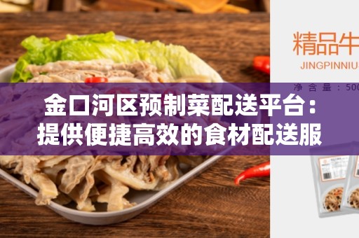 金口河区预制菜配送平台：提供便捷高效的食材配送服务