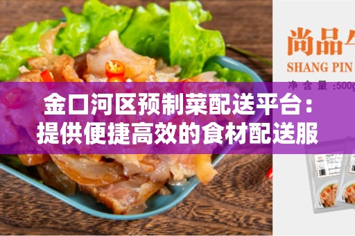 金口河区预制菜配送平台：提供便捷高效的食材配送服务