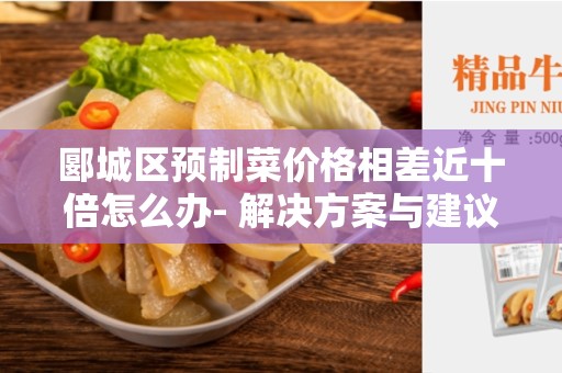 郾城区预制菜价格相差近十倍怎么办- 解决方案与建议