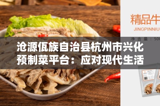 沧源佤族自治县杭州市兴化预制菜平台：应对现代生活节奏的食材创新