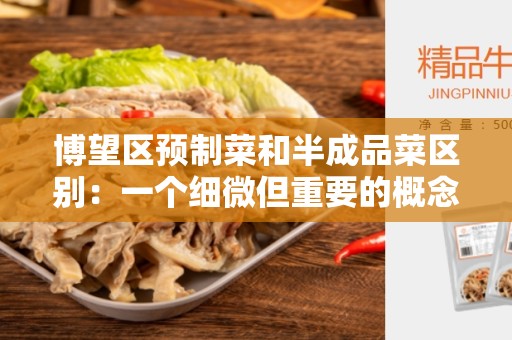 博望区预制菜和半成品菜区别：一个细微但重要的概念