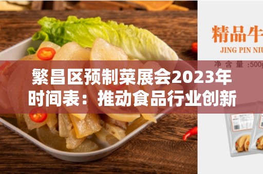 繁昌区预制菜展会2023年时间表：推动食品行业创新发展的盛会