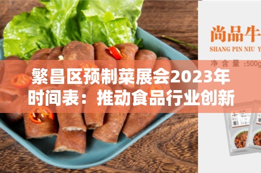 繁昌区预制菜展会2023年时间表：推动食品行业创新发展的盛会