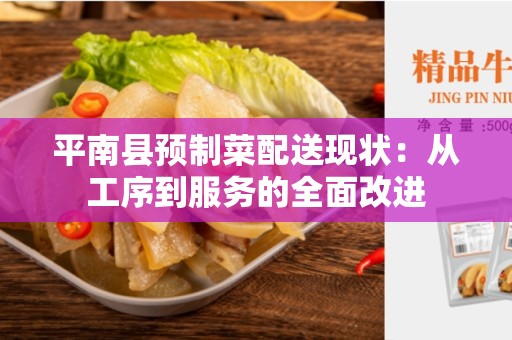 平南县预制菜配送现状：从工序到服务的全面改进