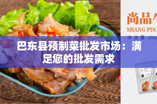 巴东县预制菜批发市场：满足您的批发需求
