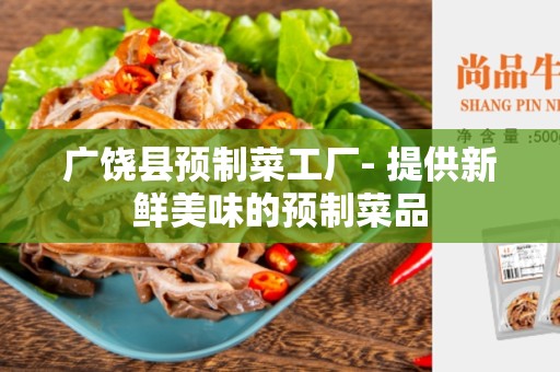 广饶县预制菜工厂- 提供新鲜美味的预制菜品