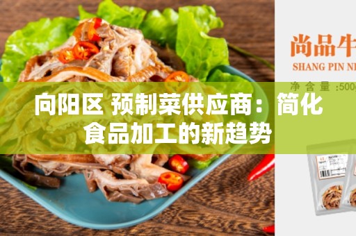 向阳区 预制菜供应商：简化食品加工的新趋势