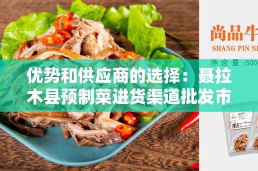 优势和供应商的选择：聂拉木县预制菜进货渠道批发市场