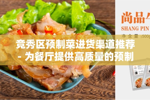 竞秀区预制菜进货渠道推荐- 为餐厅提供高质量的预制菜