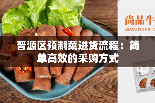 晋源区预制菜进货流程：简单高效的采购方式