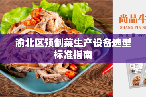 渝北区预制菜生产设备选型标准指南