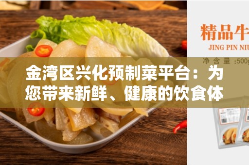 金湾区兴化预制菜平台：为您带来新鲜、健康的饮食体验
