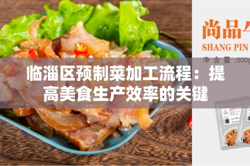 临淄区预制菜加工流程：提高美食生产效率的关键