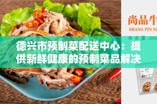 德兴市预制菜配送中心：提供新鲜健康的预制菜品解决方案
