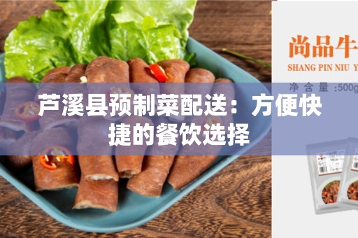 芦溪县预制菜配送：方便快捷的餐饮选择