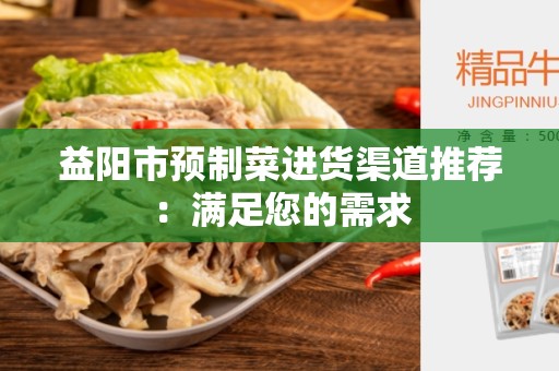 益阳市预制菜进货渠道推荐：满足您的需求